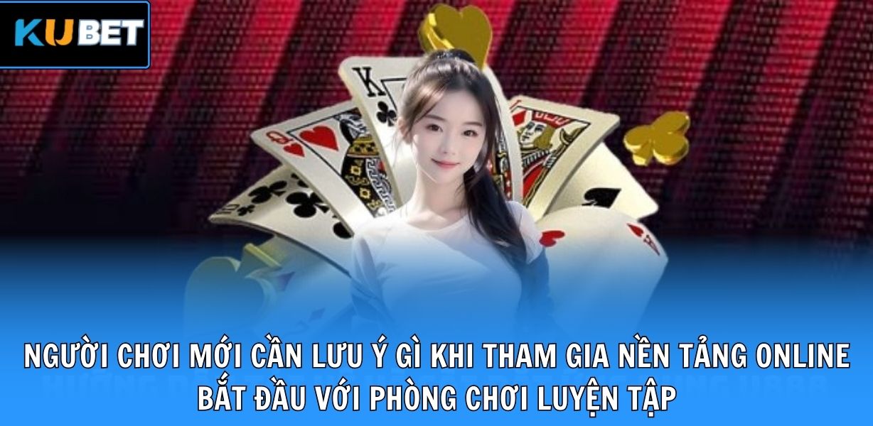 Người chơi mới cần lưu ý gì khi tham gia nền tảng online bắt đầu với phòng chơi luyện tập