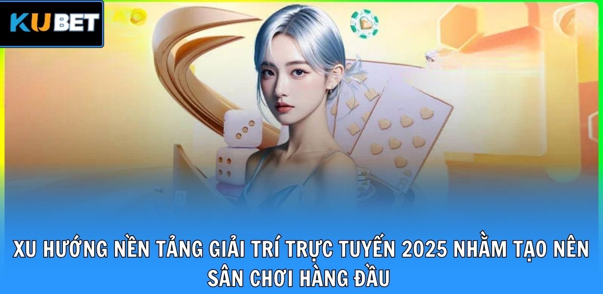 Xu hướng nền tảng giải trí trực tuyến 2025 nhằm tạo nên sân chơi hàng đầu 